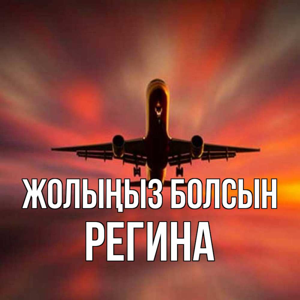 Күн сайын ашық хат с именем, Регина Жолыңыз болсын самолет набирает высоту Онлайн тегін жүктеп алу тілектері бар керемет карта 