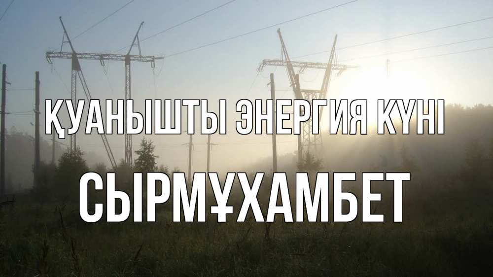 Күн сайын ашық хат с именем, СЫРМҰХАМБЕТ Қуанышты энергия күні ЛЭП Онлайн тегін жүктеп алу тілектері бар керемет карта 