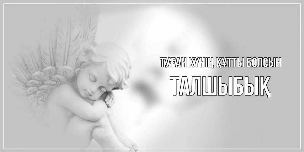 Күн сайын ашық хат с именем, ТАЛШЫБЫҚ Туған күнің құтты болсын ангелочек, день ангела Онлайн тегін жүктеп алу тілектері бар керемет карта 