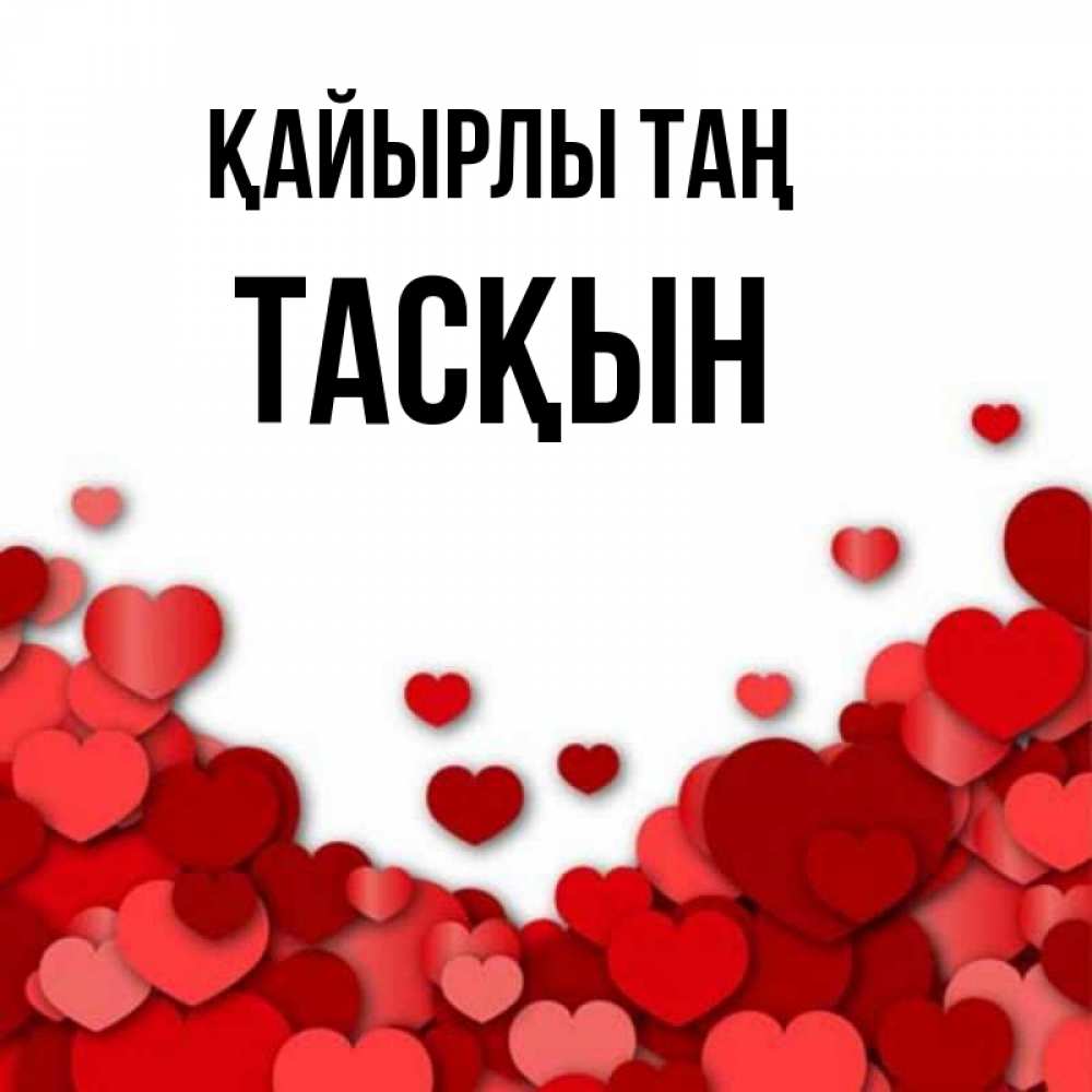Күн сайын ашық хат с именем, ТАСҚЫН Қайырлы таң хорошего настроения Онлайн тегін жүктеп алу тілектері бар керемет карта 
