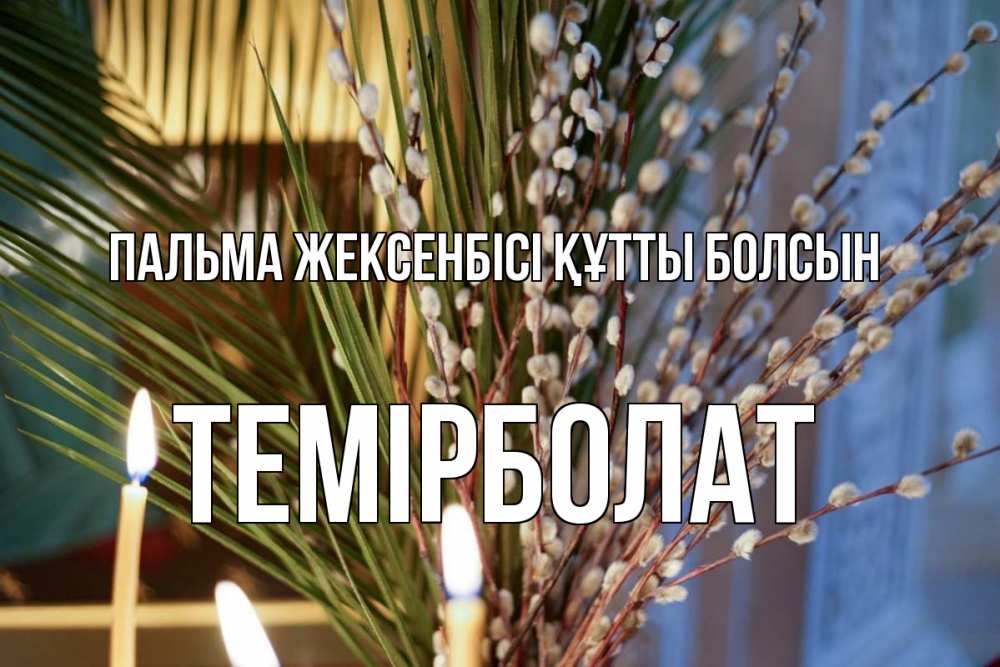 Күн сайын ашық хат с именем, ТЕМІРБОЛАТ Пальма жексенбісі құтты болсын верба Онлайн тегін жүктеп алу тілектері бар керемет карта 