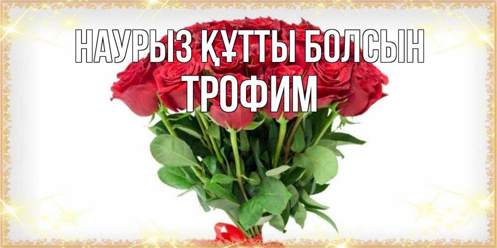 Күн сайын ашық хат с именем, Трофим Наурыз құтты болсын самый огромный букет для милых дам Онлайн тегін жүктеп алу тілектері бар керемет карта 