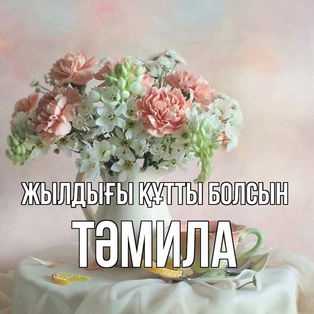 Күн сайын ашық хат с именем, ТӘМИЛА Жылдығы құтты болсын с цветами Онлайн тегін жүктеп алу тілектері бар керемет карта 