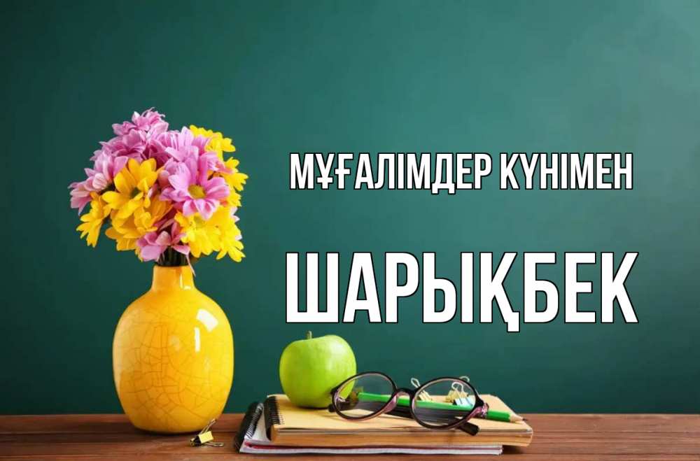 Күн сайын ашық хат с именем, ШАРЫҚБЕК Мұғалімдер күнімен ваза с цветами яблоко и журнал Онлайн тегін жүктеп алу тілектері бар керемет карта 