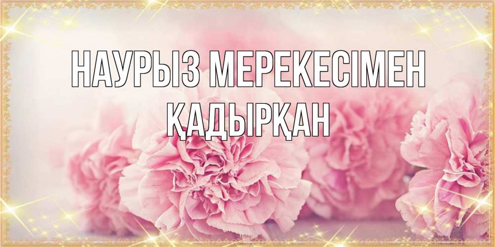 Күн сайын ашық хат с именем, Қадырқан Наурыз мерекесімен розовые цветы на праздник весны наурыз Онлайн тегін жүктеп алу тілектері бар керемет карта 