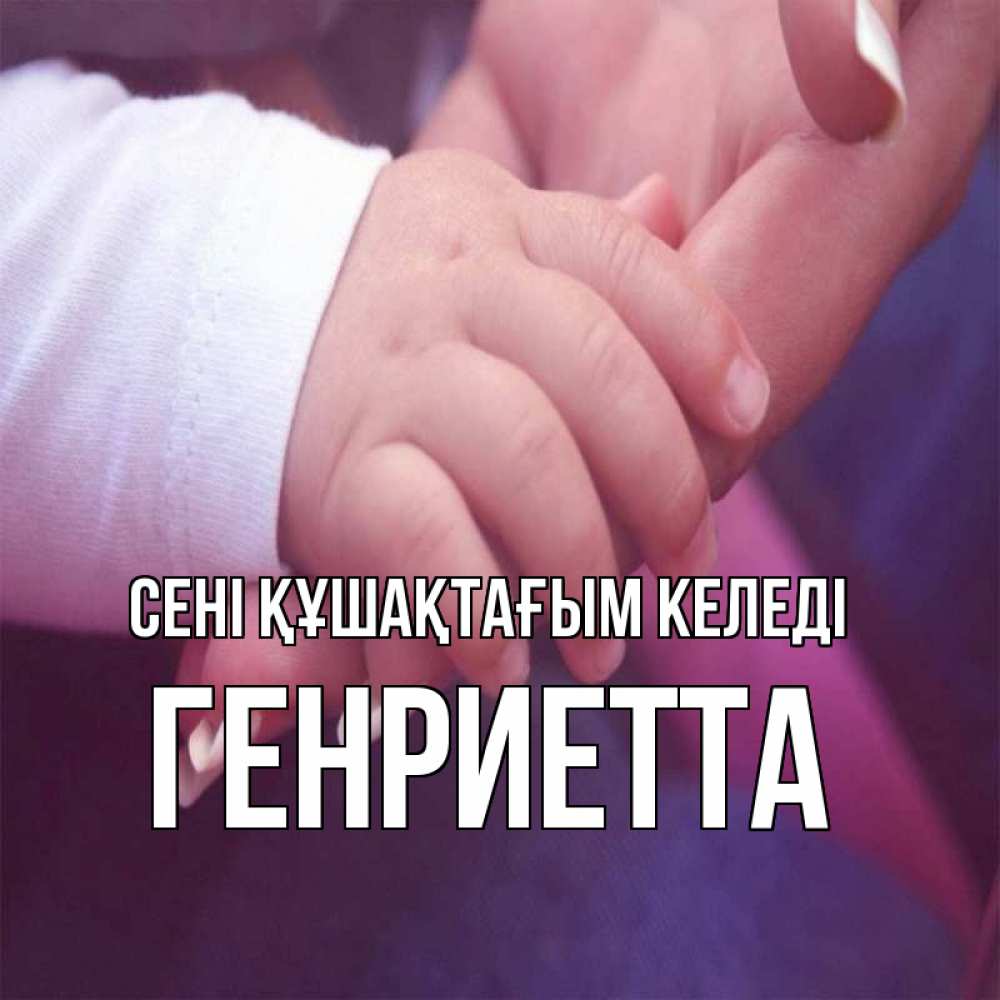 Күн сайын ашық хат с именем, Генриетта сені құшақтағым келеді мама с ребенком Онлайн тегін жүктеп алу тілектері бар керемет карта 