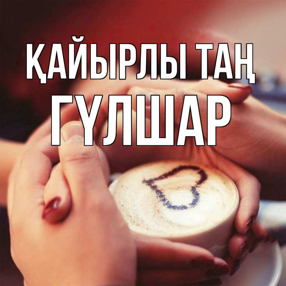 Күн сайын ашық хат с именем, ГҮЛШАР Қайырлы таң мы навсегда вместе Онлайн тегін жүктеп алу тілектері бар керемет карта 