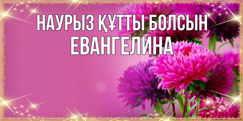Күн сайын ашық хат с именем, Евангелина Наурыз құтты болсын садовые цветы на наурыз Онлайн тегін жүктеп алу тілектері бар керемет карта 