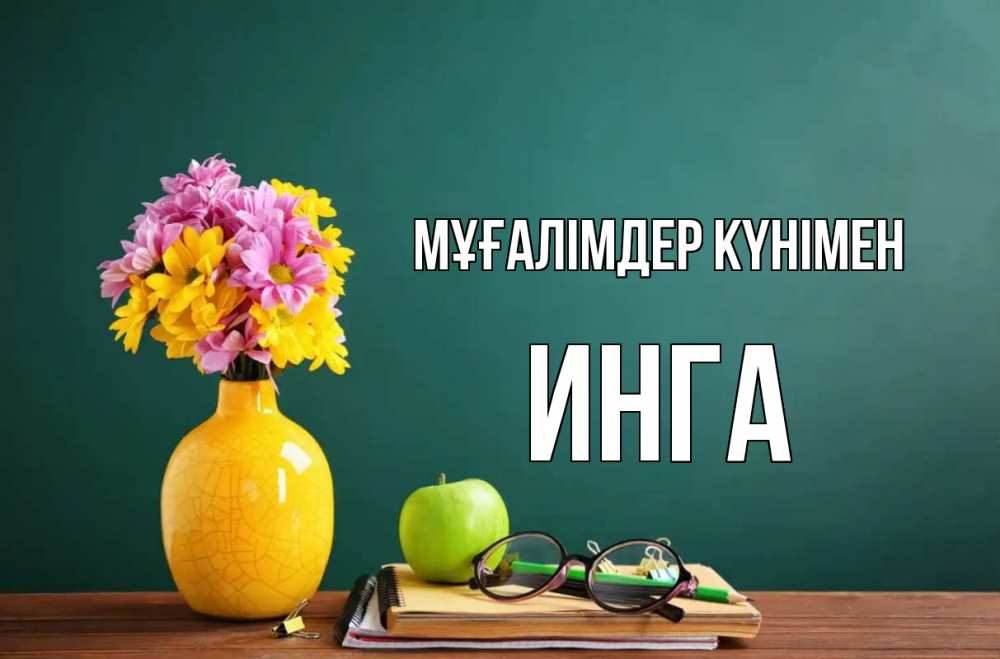 Күн сайын ашық хат с именем, Инга Мұғалімдер күнімен ваза с цветами яблоко и журнал Онлайн тегін жүктеп алу тілектері бар керемет карта 