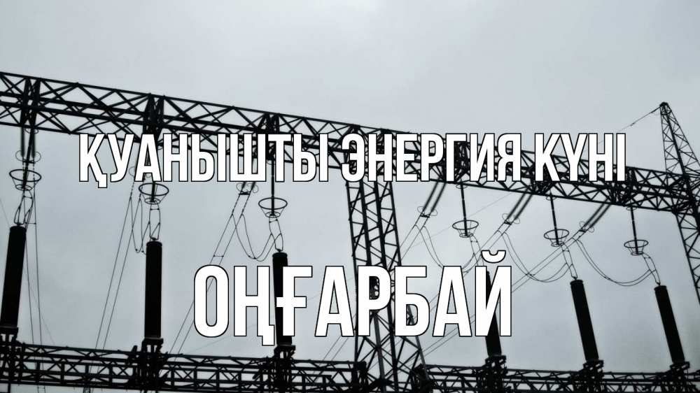 Күн сайын ашық хат с именем, ОҢҒАРБАЙ Қуанышты энергия күні энергетика Онлайн тегін жүктеп алу тілектері бар керемет карта 