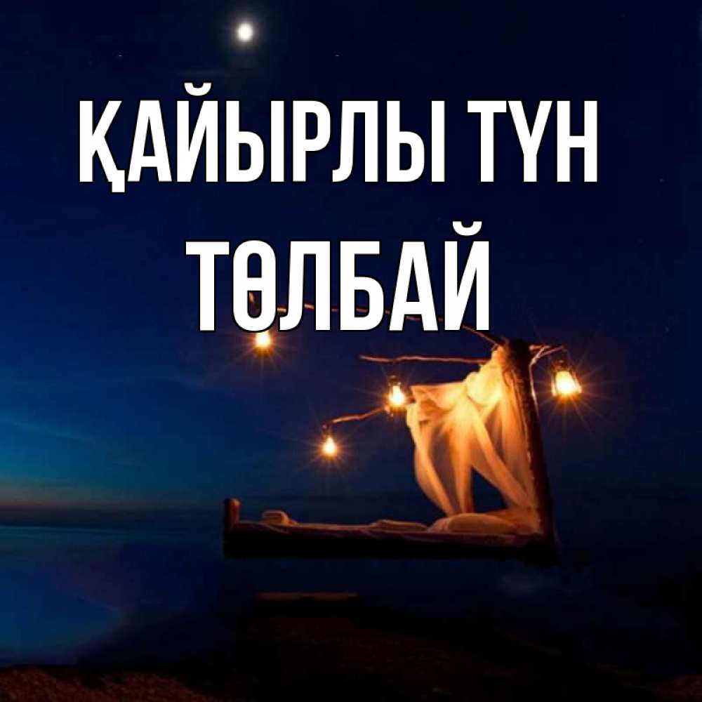 Күн сайын ашық хат с именем, ТӨЛБАЙ Қайырлы түн милый мой Онлайн тегін жүктеп алу тілектері бар керемет карта 