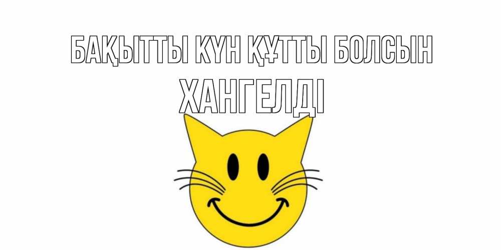Күн сайын ашық хат с именем, ХАНГЕЛДІ Бақытты күн құтты болсын кот, улыбка Онлайн тегін жүктеп алу тілектері бар керемет карта 