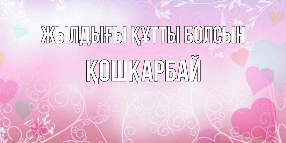 Күн сайын ашық хат с именем, ҚОШҚАРБАЙ Жылдығы құтты болсын розовые сердечки и узоры Онлайн тегін жүктеп алу тілектері бар керемет карта 