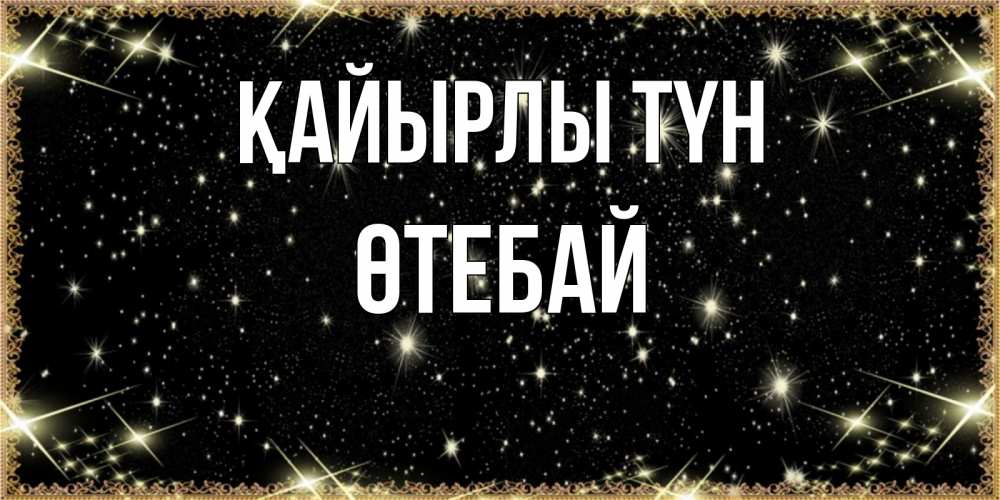 Күн сайын ашық хат с именем, ӨТЕБАЙ Қайырлы түн засыпаем под звездами Онлайн тегін жүктеп алу тілектері бар керемет карта 