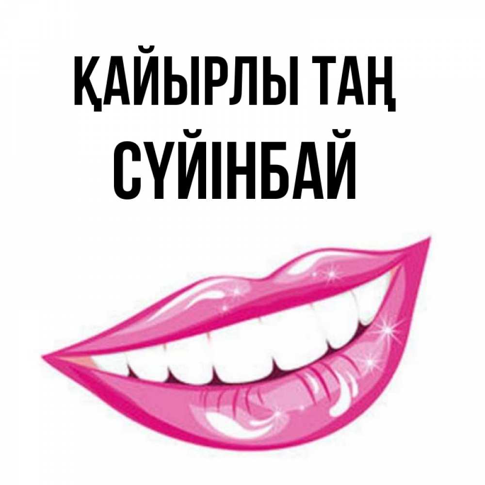Күн сайын ашық хат с именем, СҮЙІНБАЙ Қайырлы таң розовые губы и белые зубы Онлайн тегін жүктеп алу тілектері бар керемет карта 
