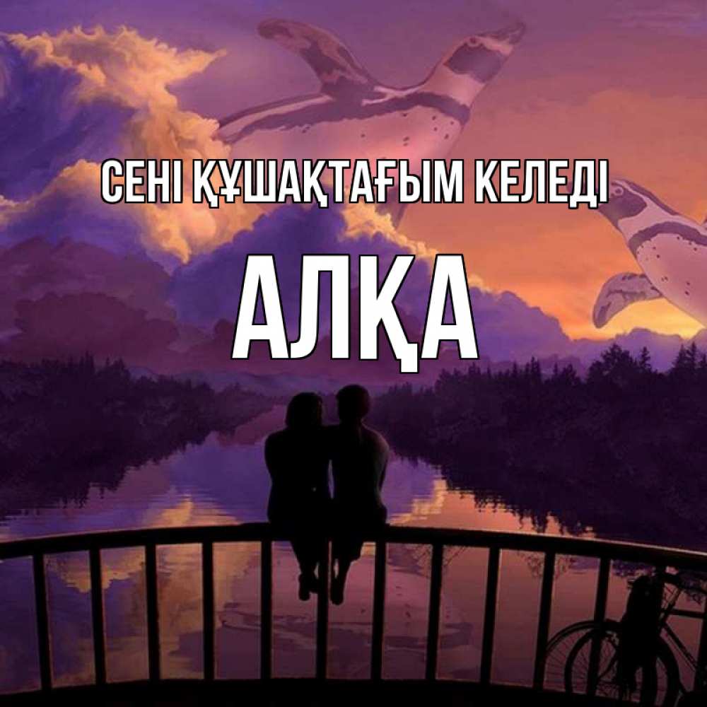 Күн сайын ашық хат с именем, Алқа сені құшақтағым келеді парочка сидит на мосте или на набережной Онлайн тегін жүктеп алу тілектері бар керемет карта 