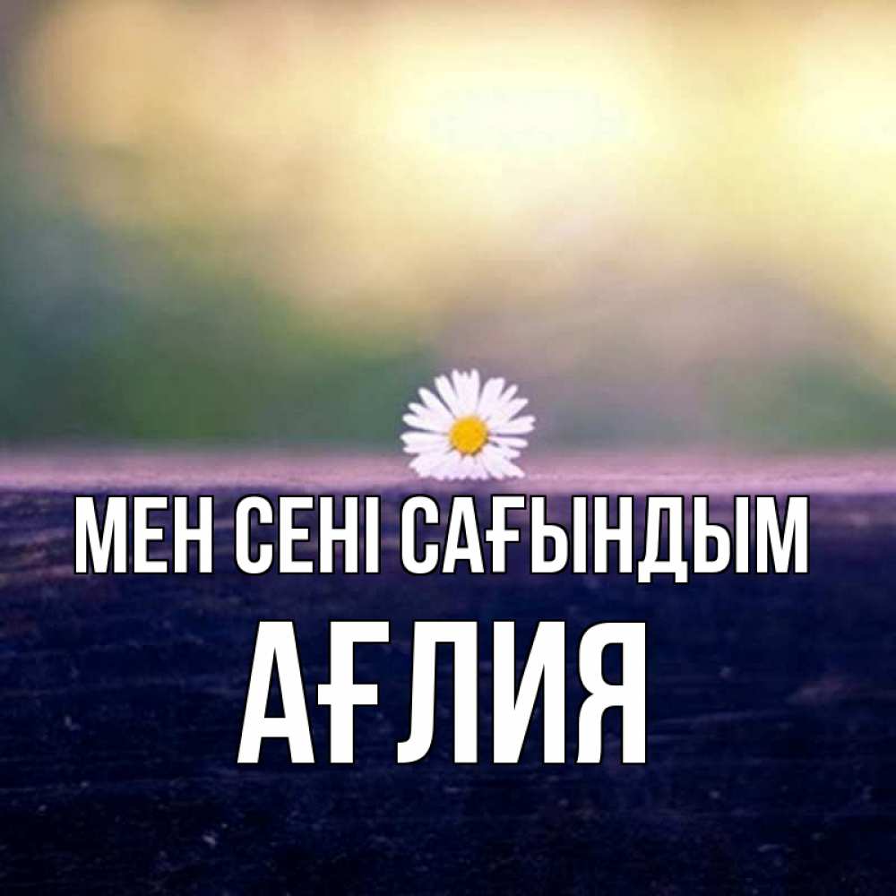 Күн сайын ашық хат с именем, АҒЛИЯ Мен сені сағындым приходи в гости Онлайн тегін жүктеп алу тілектері бар керемет карта 