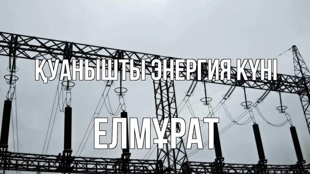Күн сайын ашық хат с именем, Елмұрат Қуанышты энергия күні энергетика Онлайн тегін жүктеп алу тілектері бар керемет карта 