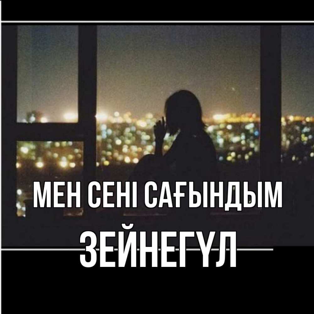 Күн сайын ашық хат с именем, ЗЕЙНЕГҮЛ Мен сені сағындым у окна Онлайн тегін жүктеп алу тілектері бар керемет карта 