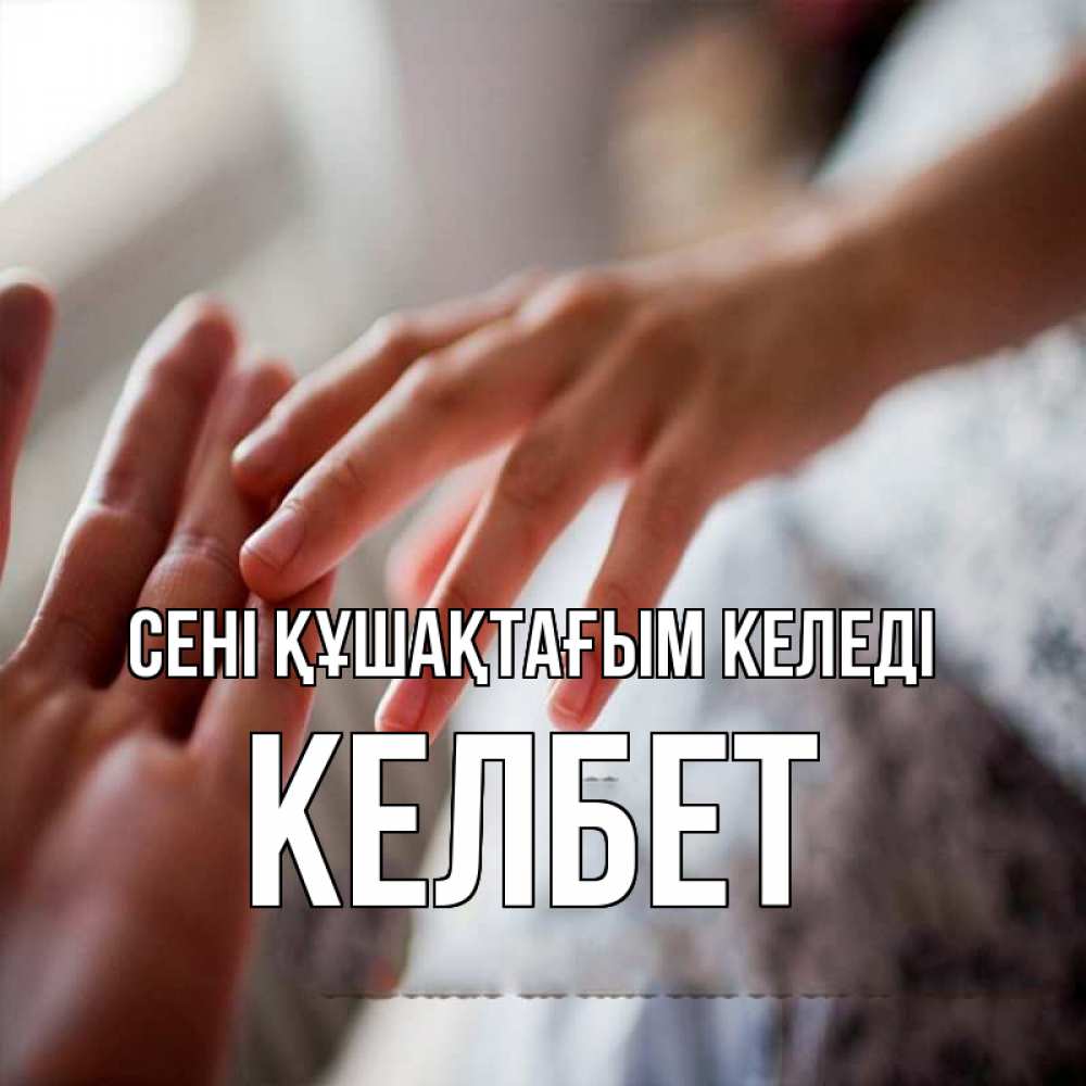 Күн сайын ашық хат с именем, КЕЛБЕТ сені құшақтағым келеді прикосновение Онлайн тегін жүктеп алу тілектері бар керемет карта 