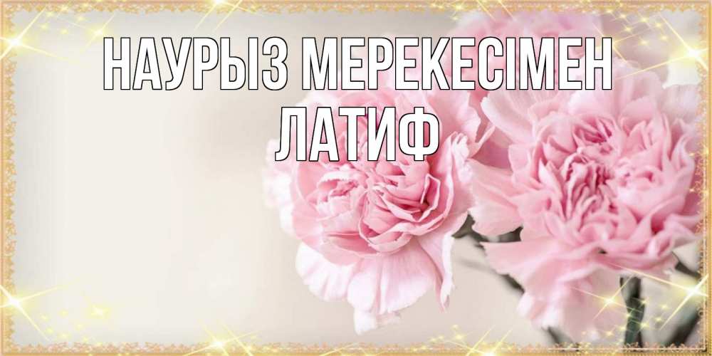 Күн сайын ашық хат с именем, ЛАТИФ Наурыз мерекесімен открытка с розовыми цветами в рамочке с подписью праздник весны наурыз Онлайн тегін жүктеп алу тілектері бар керемет карта 