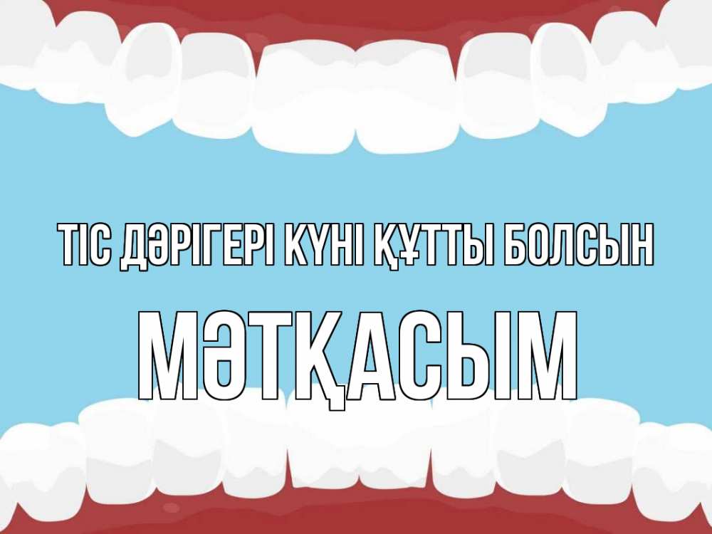 Күн сайын ашық хат с именем, МӘТҚАСЫМ Тіс дәрігері күні құтты болсын с днем стоматолога Онлайн тегін жүктеп алу тілектері бар керемет карта 