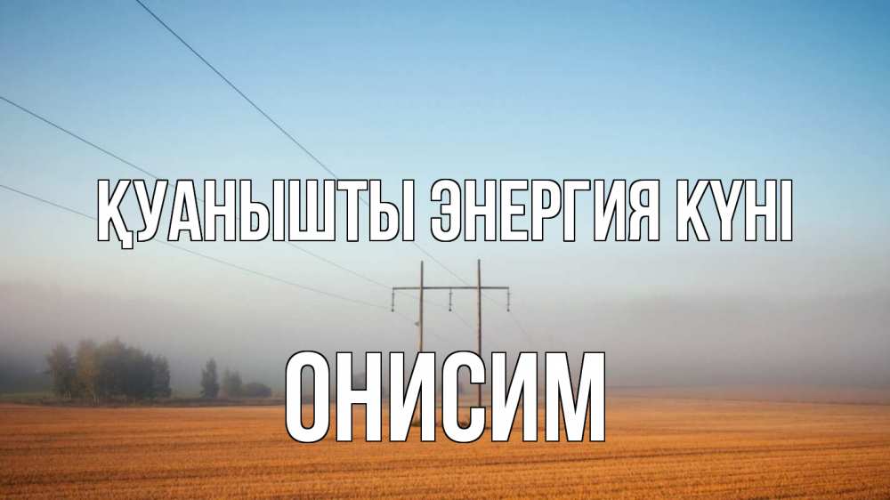 Күн сайын ашық хат с именем, Онисим Қуанышты энергия күні ЛЭП столбы Онлайн тегін жүктеп алу тілектері бар керемет карта 