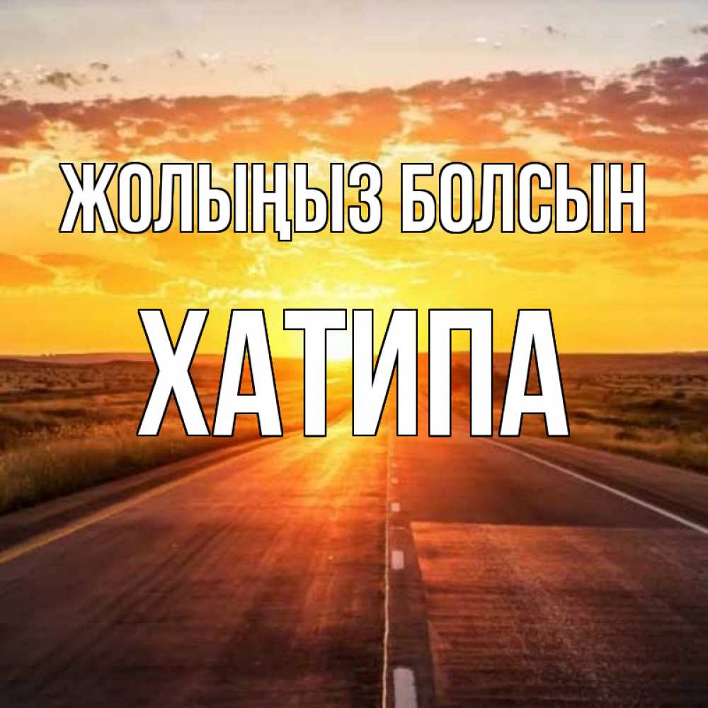 Күн сайын ашық хат с именем, ХАТИПА Жолыңыз болсын солнечный свет, закат Онлайн тегін жүктеп алу тілектері бар керемет карта 