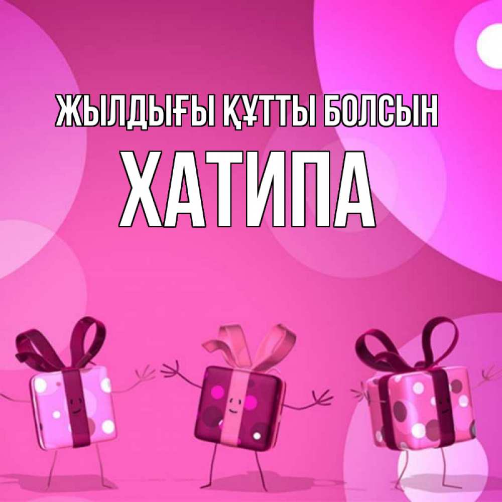 Күн сайын ашық хат с именем, ХАТИПА Жылдығы құтты болсын подарки с ножкам Онлайн тегін жүктеп алу тілектері бар керемет карта 