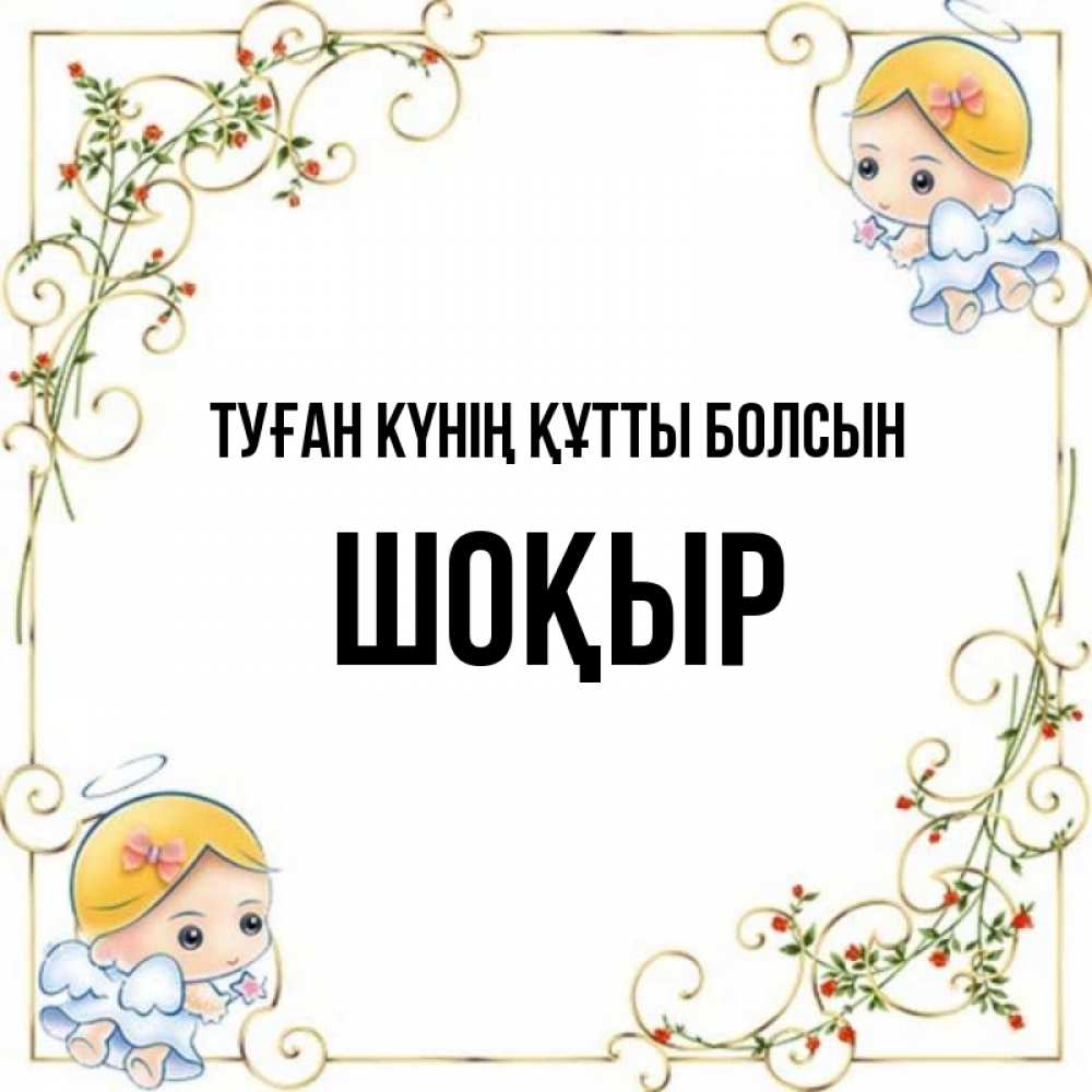 Күн сайын ашық хат с именем, ШОҚЫР Туған күнің құтты болсын девочки ангелы Онлайн тегін жүктеп алу тілектері бар керемет карта 