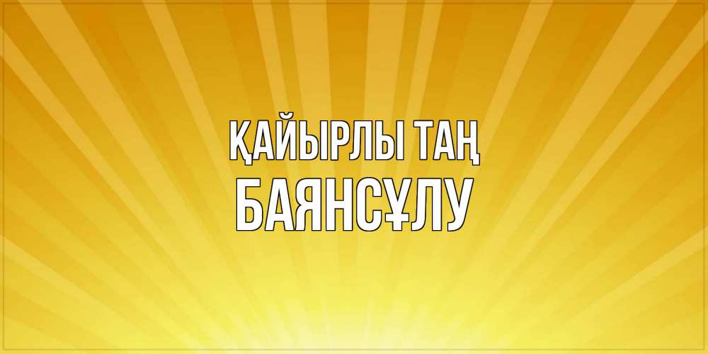 Күн сайын ашық хат с именем, БАЯНСҰЛУ Қайырлы таң пожелания доброго утра Онлайн тегін жүктеп алу тілектері бар керемет карта 