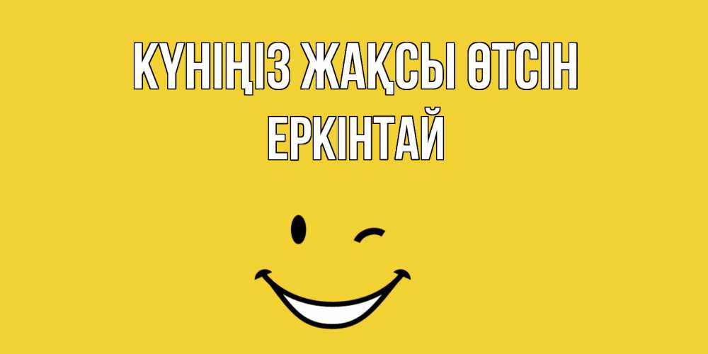 Күн сайын ашық хат с именем, Еркінтай Күніңіз жақсы өтсін позитивного дня Онлайн тегін жүктеп алу тілектері бар керемет карта 