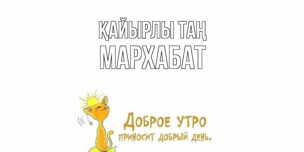 Күн сайын ашық хат с именем, МАРХАБАТ Қайырлы таң кот, солнце Онлайн тегін жүктеп алу тілектері бар керемет карта 