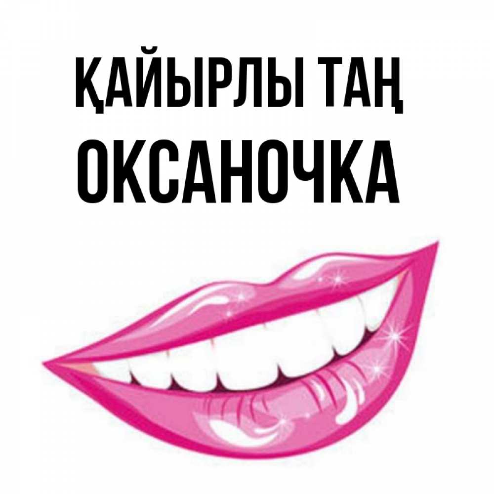 Күн сайын ашық хат с именем, Оксаночка Қайырлы таң розовые губы и белые зубы Онлайн тегін жүктеп алу тілектері бар керемет карта 
