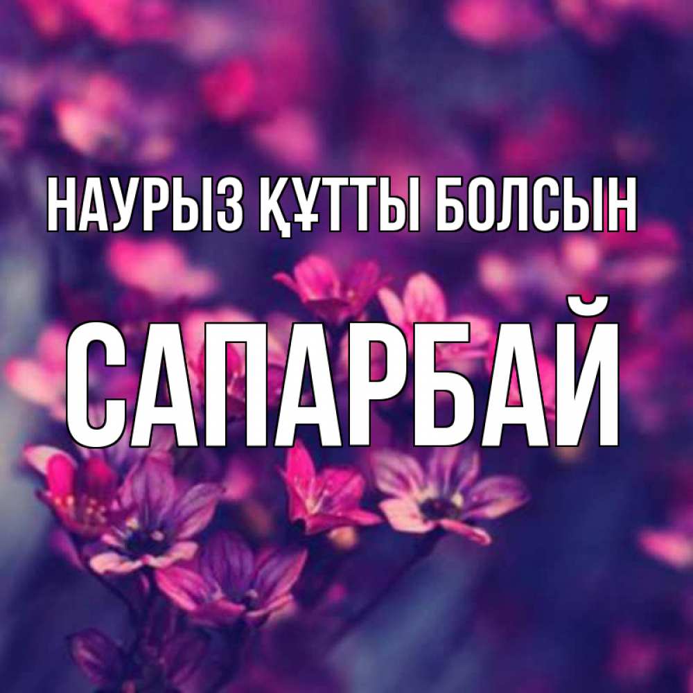 Күн сайын ашық хат с именем, САПАРБАЙ Наурыз құтты болсын небольшие цветы 1 Онлайн тегін жүктеп алу тілектері бар керемет карта 