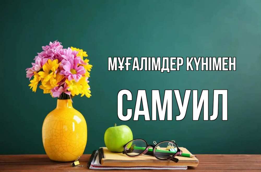 Күн сайын ашық хат с именем, Самуил Мұғалімдер күнімен ваза с цветами яблоко и журнал Онлайн тегін жүктеп алу тілектері бар керемет карта 
