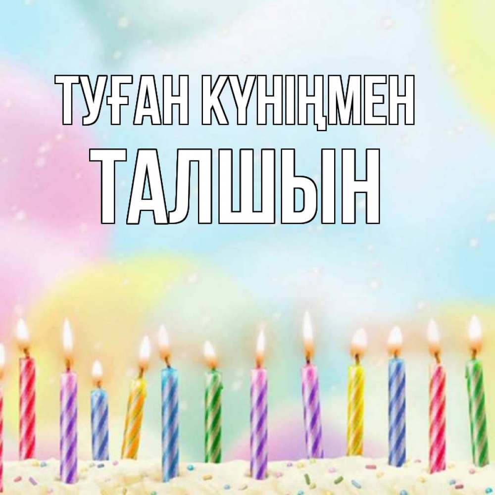 Күн сайын ашық хат с именем, ТАЛШЫН Туған күніңмен разноцветное Онлайн тегін жүктеп алу тілектері бар керемет карта 