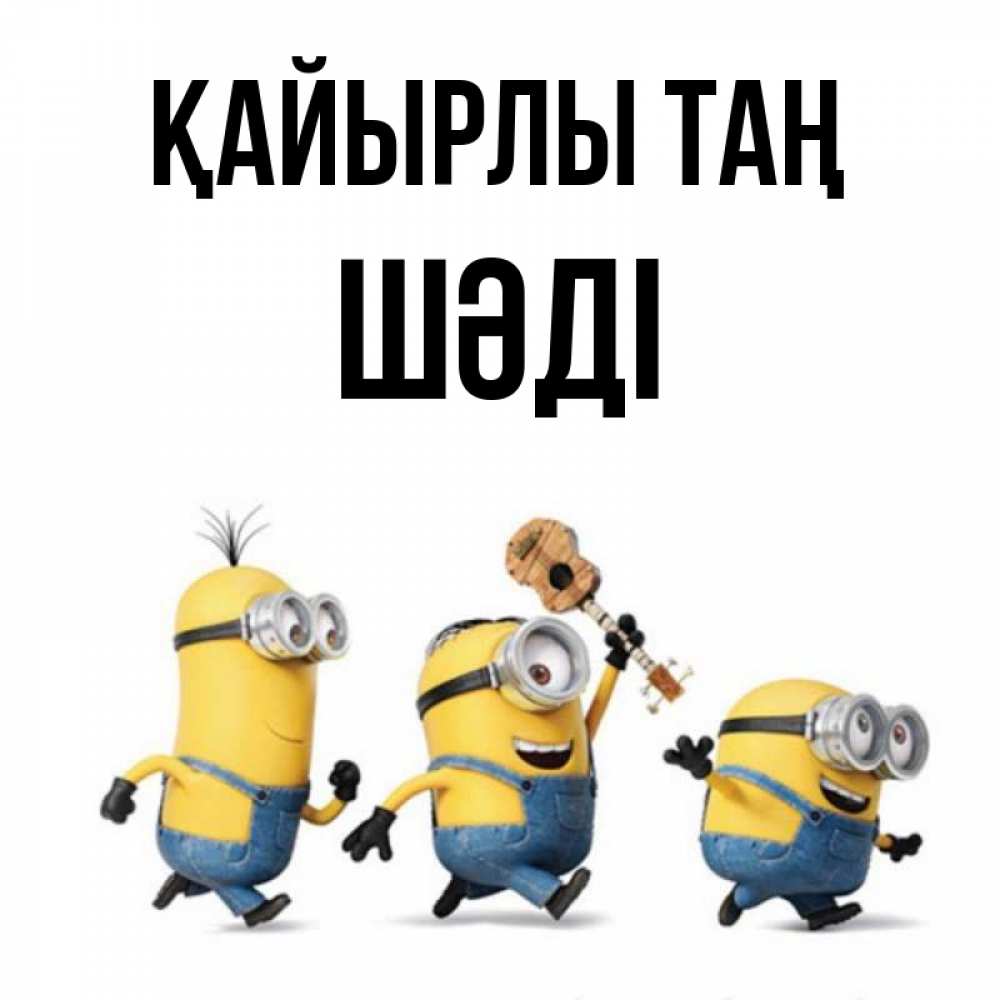 Күн сайын ашық хат с именем, ШӘДІ Қайырлы таң миньоны и прекрасное утро Онлайн тегін жүктеп алу тілектері бар керемет карта 