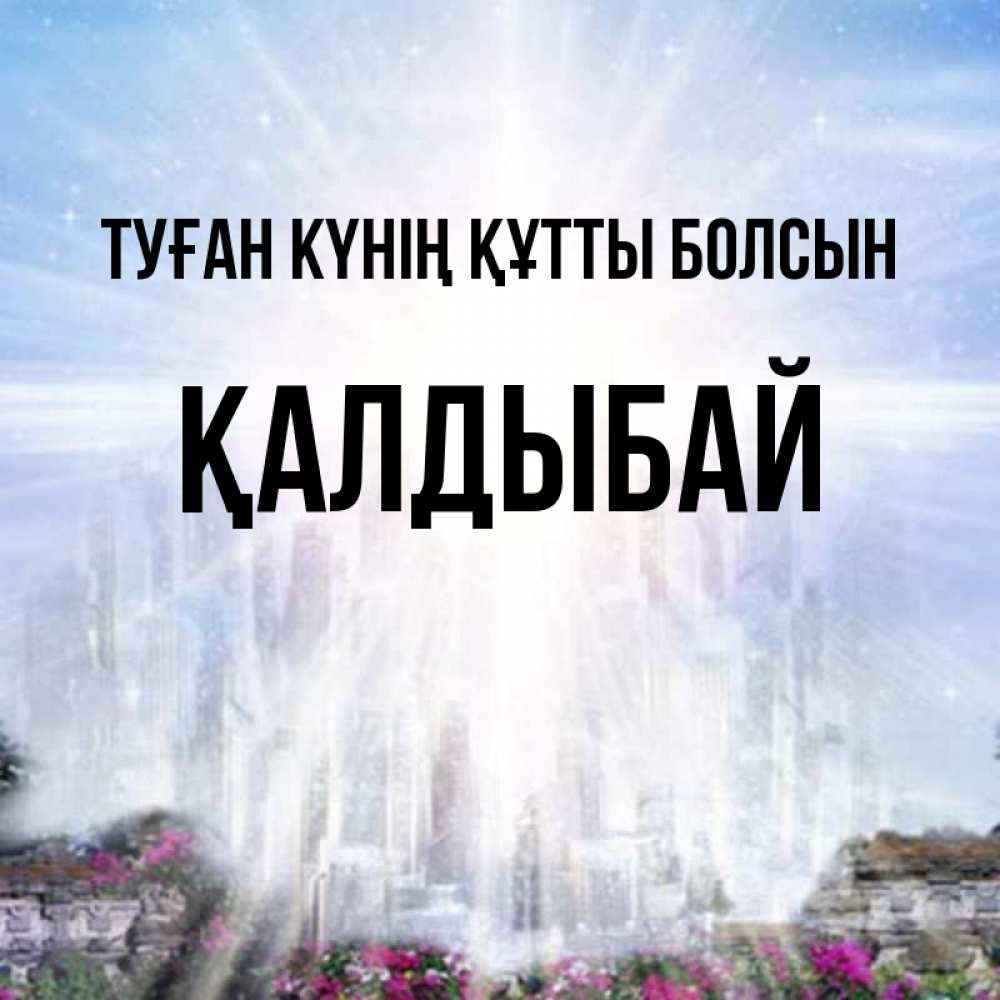 Күн сайын ашық хат с именем, Қалдыбай Туған күнің құтты болсын небесный свет Онлайн тегін жүктеп алу тілектері бар керемет карта 