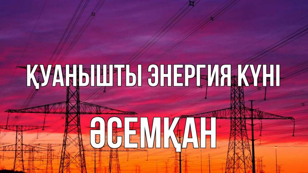 Күн сайын ашық хат с именем, ӘСЕМҚАН Қуанышты энергия күні энергия электричество закат Онлайн тегін жүктеп алу тілектері бар керемет карта 