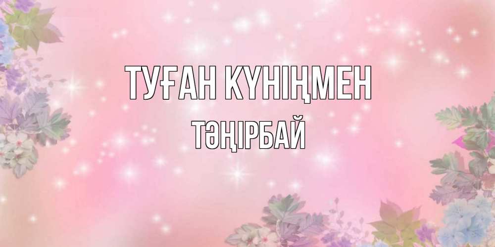 Күн сайын ашық хат с именем, ТӘҢІРБАЙ Туған күніңмен открыта с цветами в нежных тонах Онлайн тегін жүктеп алу тілектері бар керемет карта 