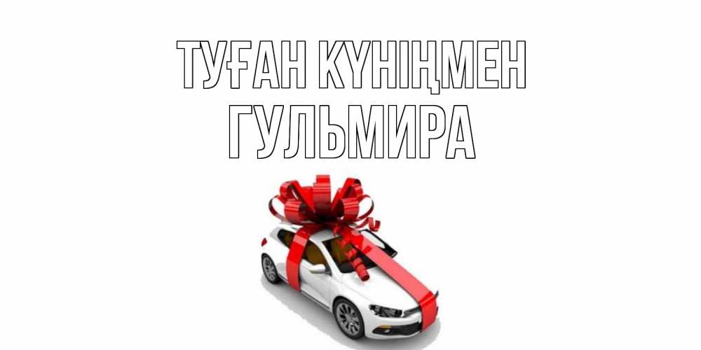 Күн сайын ашық хат с именем, Гульмира Туған күніңмен машина, лента Онлайн тегін жүктеп алу тілектері бар керемет карта 