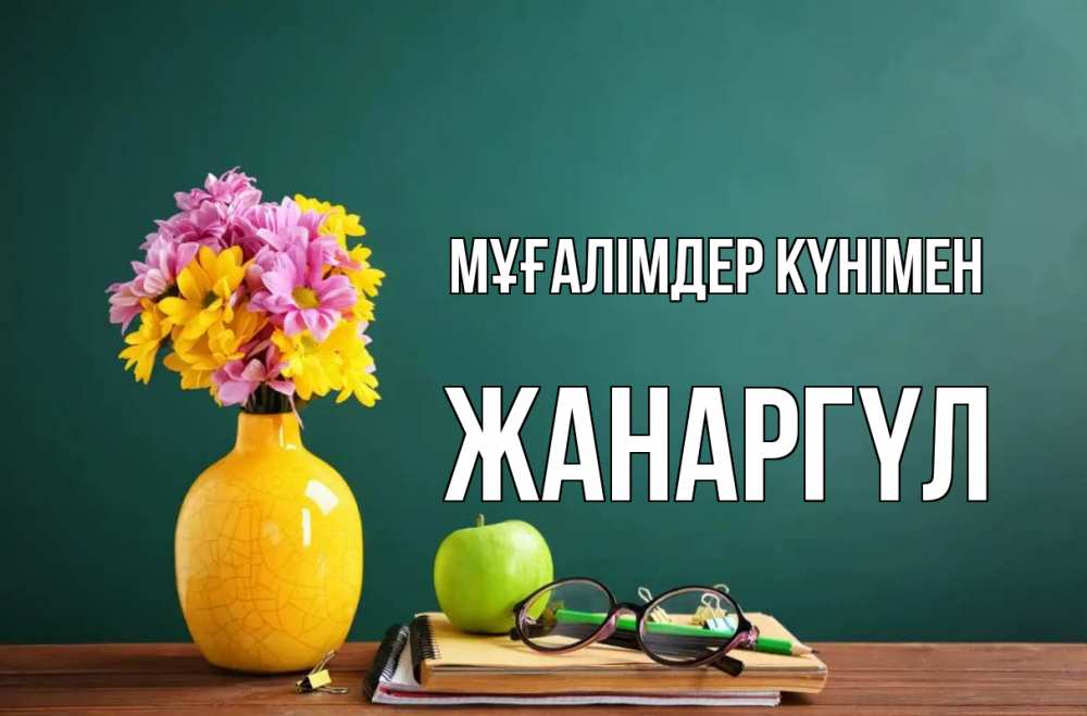 Күн сайын ашық хат с именем, ЖАНАРГҮЛ Мұғалімдер күнімен ваза с цветами яблоко и журнал Онлайн тегін жүктеп алу тілектері бар керемет карта 