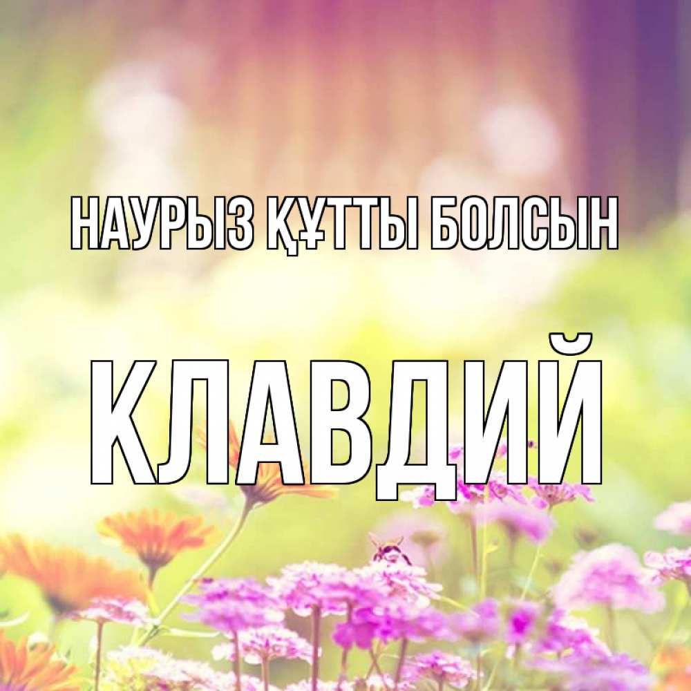 Күн сайын ашық хат с именем, Клавдий Наурыз құтты болсын цветы весна Онлайн тегін жүктеп алу тілектері бар керемет карта 