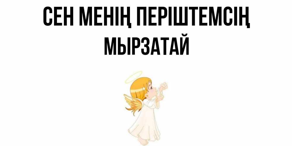 Күн сайын ашық хат с именем, Мырзатай Сен менің періштемсің ангел, девочка Онлайн тегін жүктеп алу тілектері бар керемет карта 