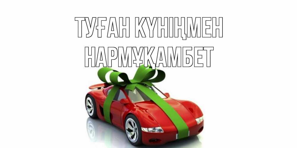 Күн сайын ашық хат с именем, НАРМҰҚАМБЕТ Туған күніңмен машина, бантик Онлайн тегін жүктеп алу тілектері бар керемет карта 