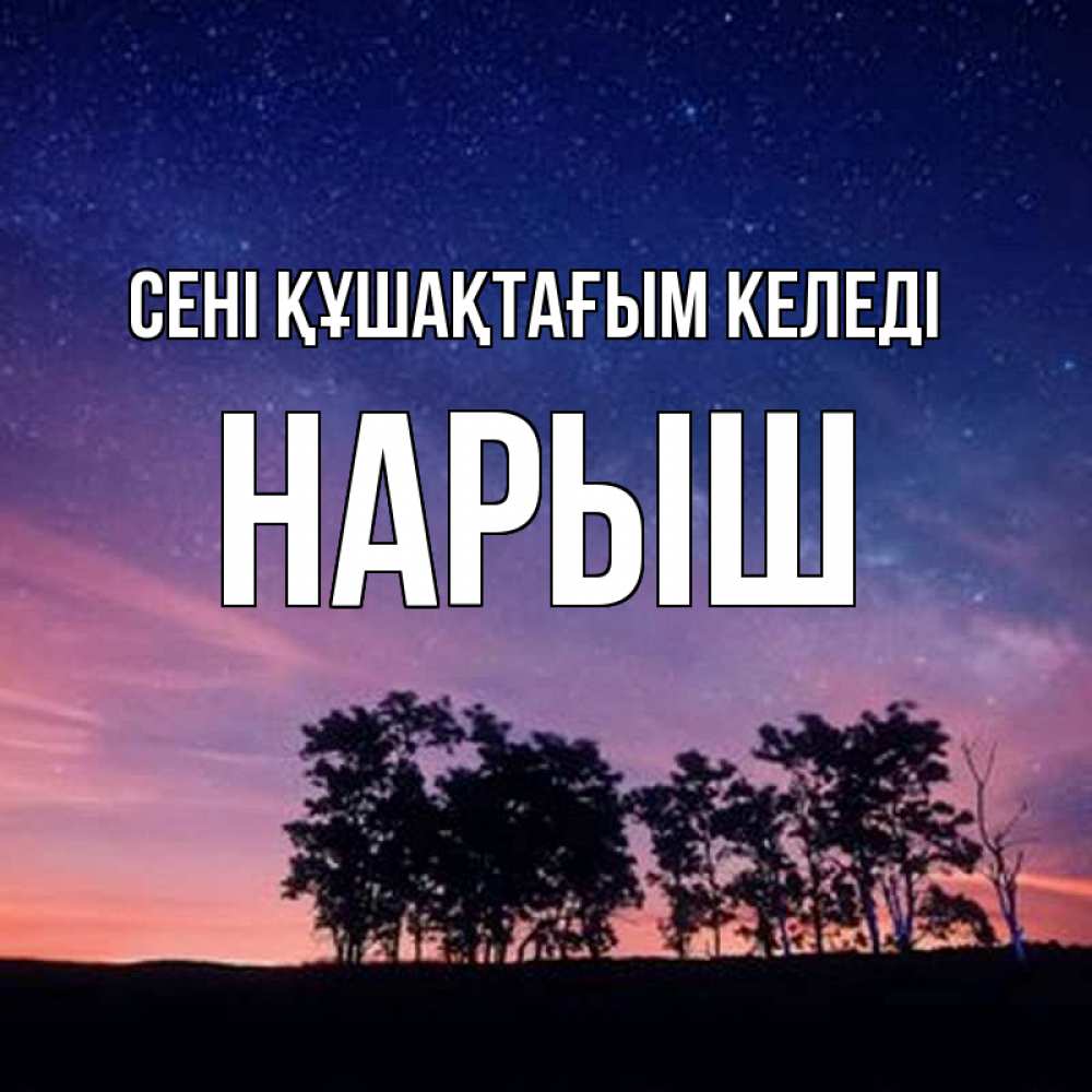Күн сайын ашық хат с именем, Нарыш сені құшақтағым келеді силуэты деревьев Онлайн тегін жүктеп алу тілектері бар керемет карта 