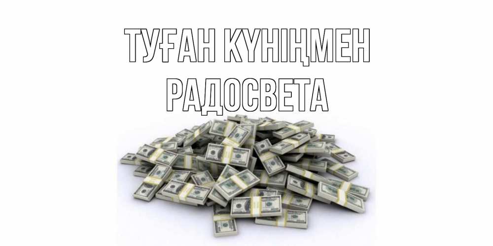 Күн сайын ашық хат с именем, Радосвета Туған күніңмен деньги, доллары Онлайн тегін жүктеп алу тілектері бар керемет карта 
