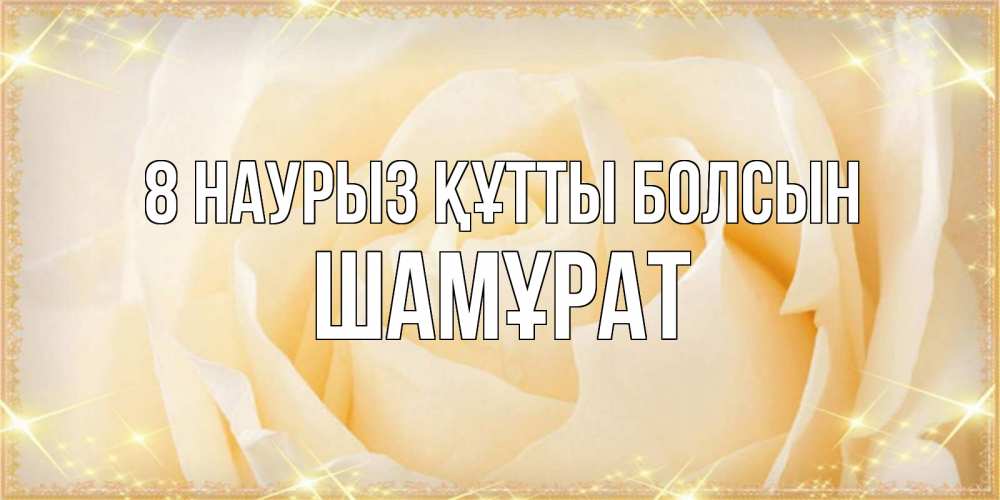 Күн сайын ашық хат с именем, ШАМҰРАТ 8 наурыз құтты болсын с международным женским днем поздравления для женщины Онлайн тегін жүктеп алу тілектері бар керемет карта 