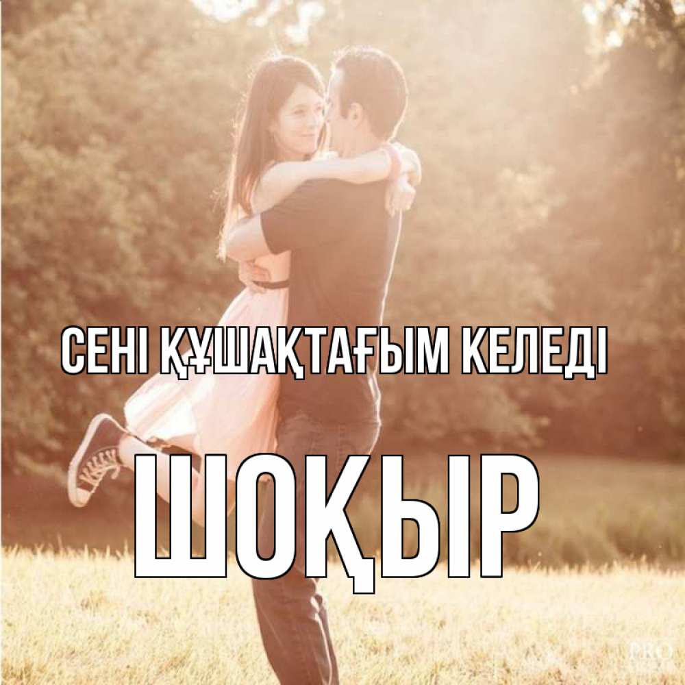 Күн сайын ашық хат с именем, ШОҚЫР сені құшақтағым келеді парень и девушка фото под фильтром Онлайн тегін жүктеп алу тілектері бар керемет карта 
